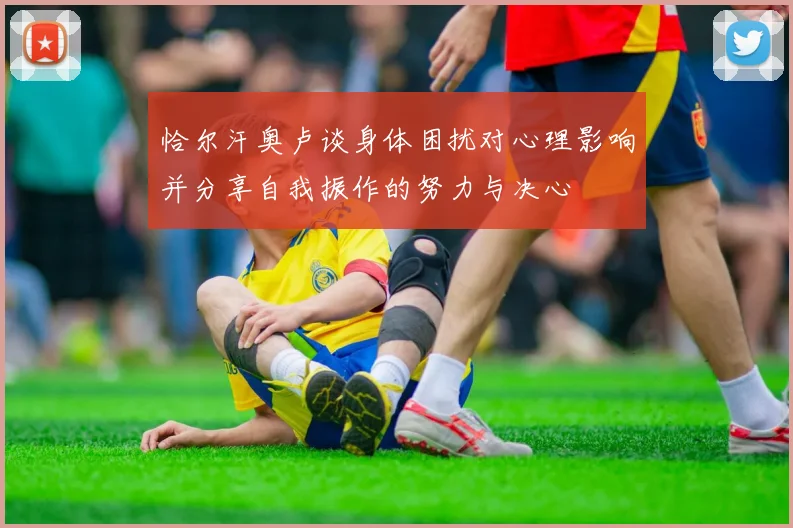 恰尔汗奥卢谈身体困扰对心理影响并分享自我振作的努力与决心