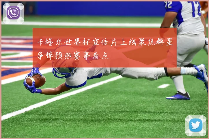 卡塔尔世界杯宣传片上线聚焦群星争锋预热赛事看点