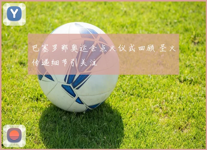 巴塞罗那奥运会点火仪式回顾 圣火传递细节引关注