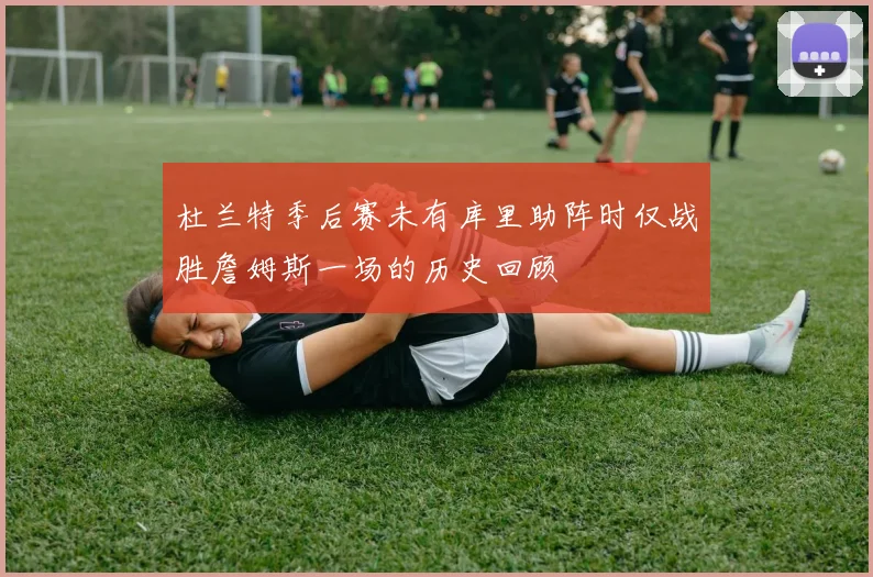 杜兰特季后赛未有库里助阵时仅战胜詹姆斯一场的历史回顾