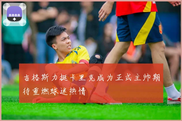 吉格斯力挺卡里克成为正式主帅期待重燃球迷热情