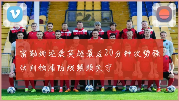 富勒姆逆袭英超最后20分钟攻势强劲利物浦防线频频失守