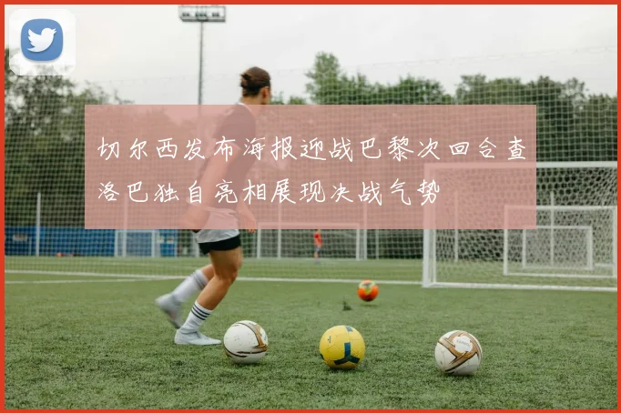 切尔西发布海报迎战巴黎次回合查洛巴独自亮相展现决战气势
