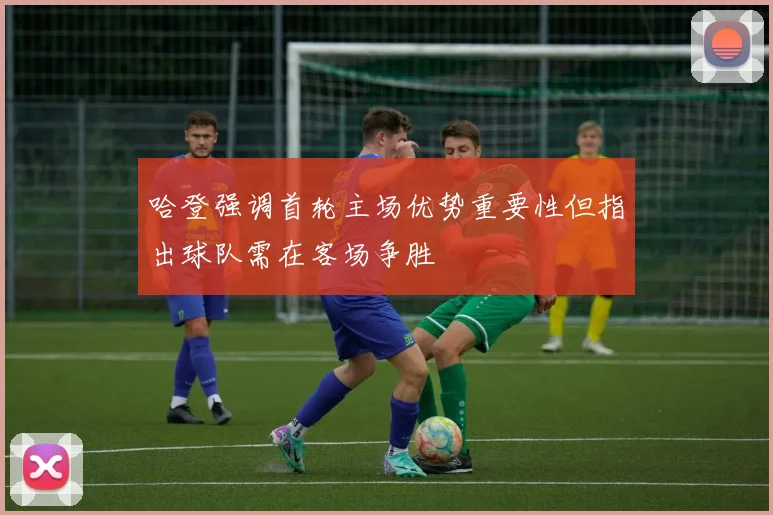 哈登强调首轮主场优势重要性但指出球队需在客场争胜