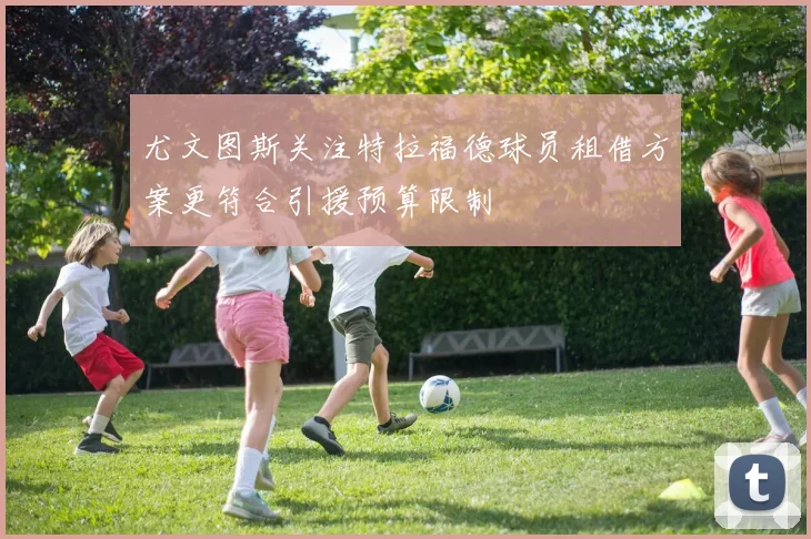 尤文图斯关注特拉福德球员租借方案更符合引援预算限制