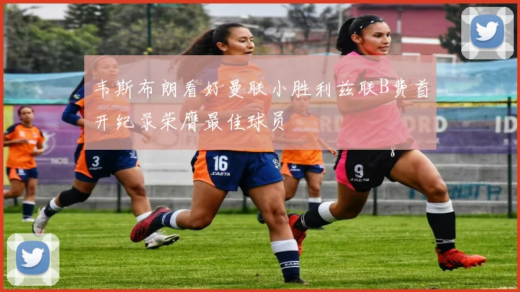 韦斯布朗看好曼联小胜利兹联B费首开纪录荣膺最佳球员