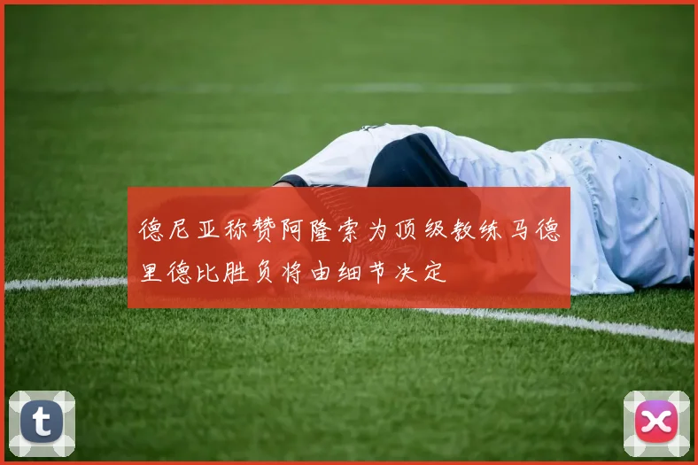 德尼亚称赞阿隆索为顶级教练马德里德比胜负将由细节决定