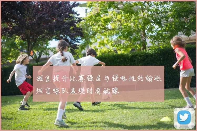 掘金提升比赛强度与侵略性约翰逊坦言球队表现时有犹豫