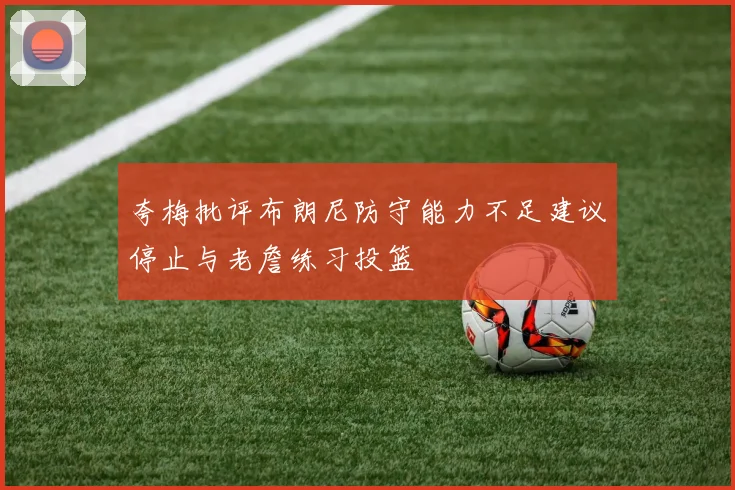 夸梅批评布朗尼防守能力不足建议停止与老詹练习投篮