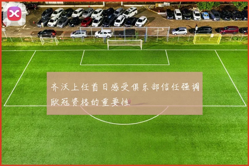 齐沃上任首日感受俱乐部信任强调欧冠资格的重要性