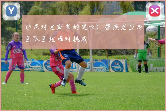 迪尼对金斯基的建议：替换后应与团队团结面对挑战