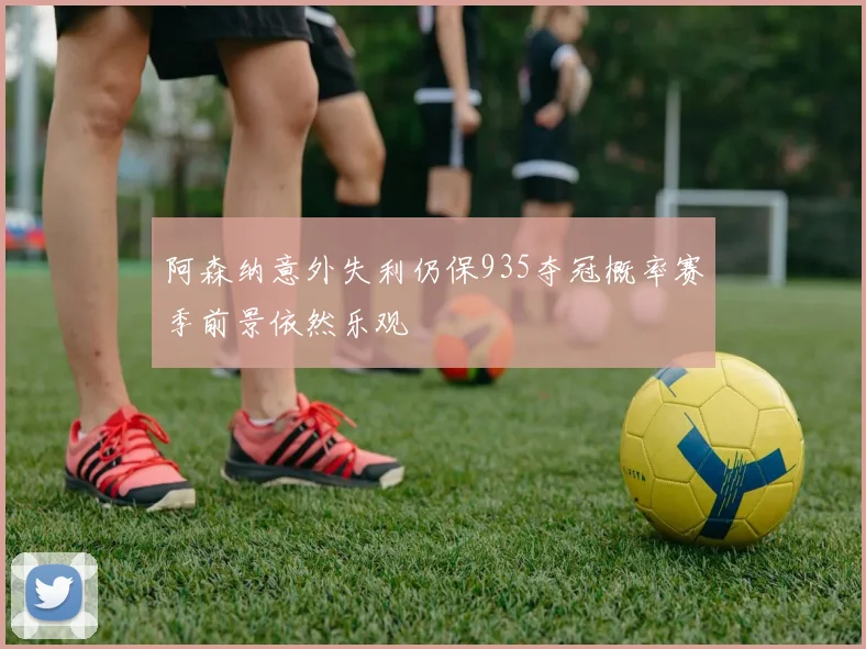 阿森纳意外失利仍保935夺冠概率赛季前景依然乐观