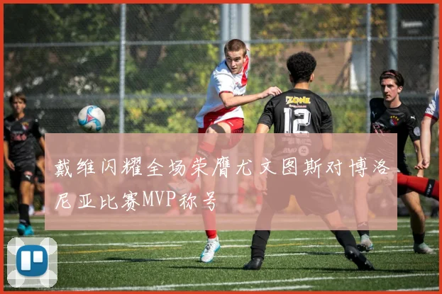 戴维闪耀全场荣膺尤文图斯对博洛尼亚比赛MVP称号
