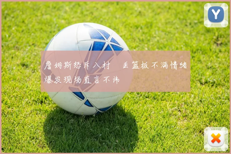 詹姆斯怒斥八村塁丢篮板不满情绪爆发现场直言不讳
