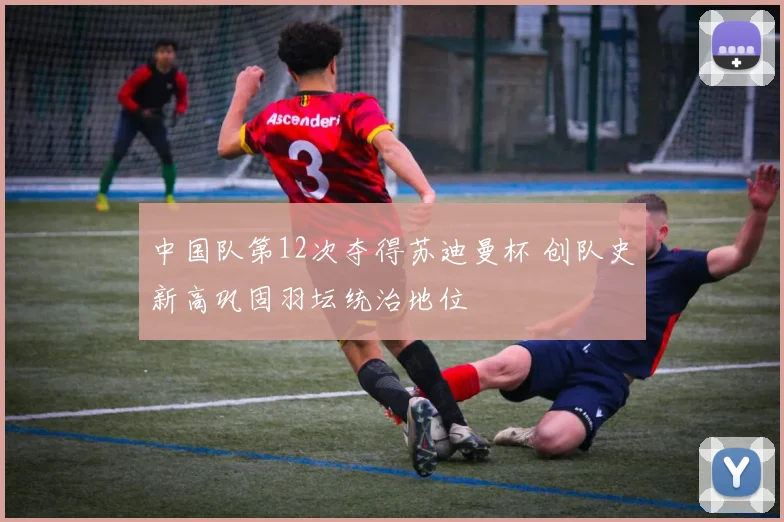 中国队第12次夺得苏迪曼杯 创队史新高巩固羽坛统治地位