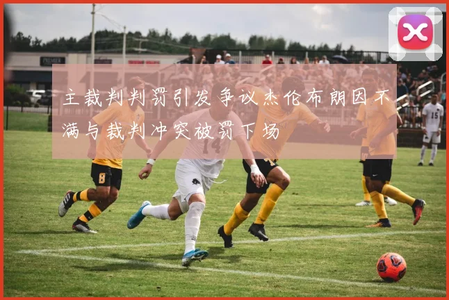主裁判判罚引发争议杰伦布朗因不满与裁判冲突被罚下场